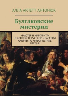 Алла Антонюк - Булгаковские мистерии. «Мастер и Маргарита» в контексте русской классики Очерки по мифопоэтике. Часть III