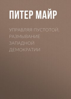 Питер Майр - Управляя пустотой. Размывание западной демократии