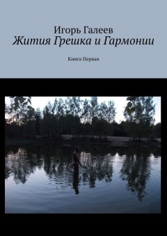 Игорь Галеев - Жития Грешка и Гармонии. Книга Первая