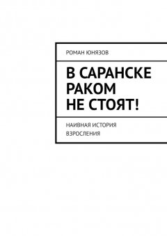 Роман Юнязов - В Саранске раком не стоят! Наивная история взросления
