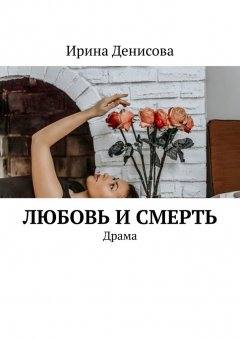 Ирина Денисова - Любовь и смерть. Драма