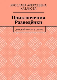 Ярослава Казакова - Приключения Разведёнки. Дамский роман в стихах