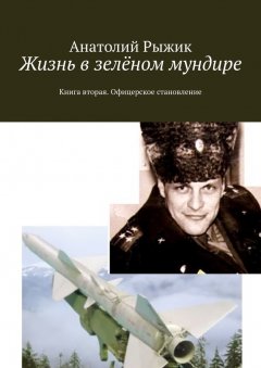 Анатолий Рыжик - Жизнь в зелёном мундире. Книга вторая. Офицерское становление