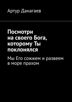 Артур Данагаев - Посмотри на своего Бога, которому Ты поклонялся. Мы Его сожжем и развеем в море прахом