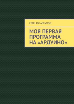 Евгений Абрамов - Моя первая программа на «Ардуино»