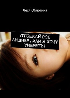 Леся Облогина - Отсекай все лишнее, или Я хочу умереть!