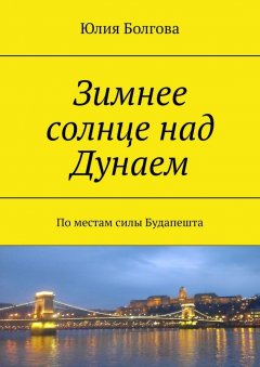 Юлия Болгова - Зимнее солнце над Дунаем. По местам силы Будапешта