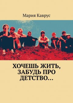 Мария Каврус - Хочешь жить, забудь про детство…