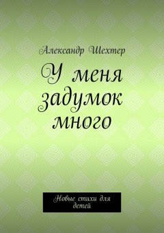Александр Шехтер - У меня задумок много. Новые стихи для детей