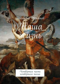 Геннадий Ульянов - Наша жизнь. Четвёртая часть четвёртого тома