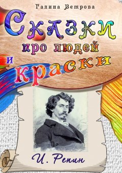 Галина Ветрова - Сказки про людей и краски. И. Репин