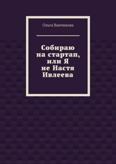 Ольга Ванчикова - Cобираю на стартап, или Я не Настя Ивлеева