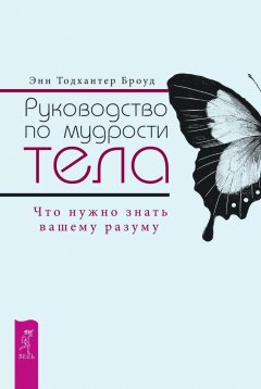 Энн Броуд - Руководство по мудрости тела. Что нужно знать вашему разуму