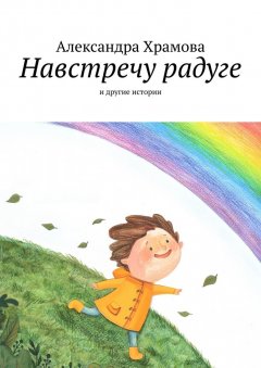 Александра Храмова - Навстречу радуге. И другие истории
