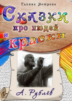 Галина Ветрова - Сказки про людей и краски. А. Рублёв