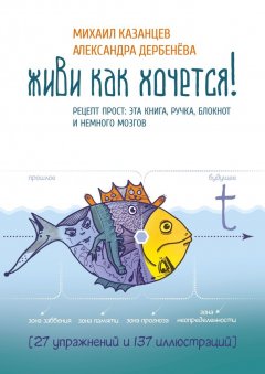 Александра Дербенёва - Живи как хочется! Рецепт прост: эта книга, ручка, блокнот и немного мозгов