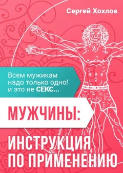 Сергей Хохлов - Мужчины: инструкция по применению. Всем мужикам надо только одно, и это не секс…
