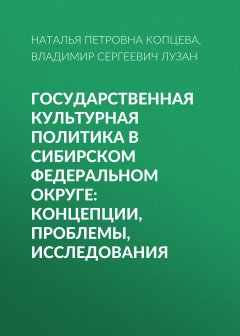 Наталья Копцева - Государственная культурная политика в Сибирском федеральном округе: концепции, проблемы, исследования