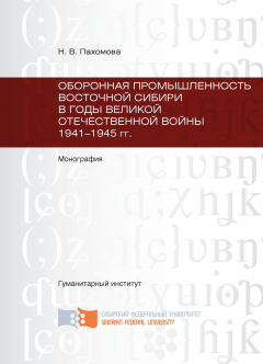 Наталья Пахомова - Оборонная промышленность Восточной Сибири в годы Великой Отечественной войны 1941-1945 гг.