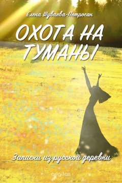 Елена Шуваева-Петросян - Охота на туманы. Записки из русской деревни