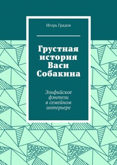 Игорь Градов - Грустная история Васи Собакина. Эльфийское фэнтези в семейном интерьере