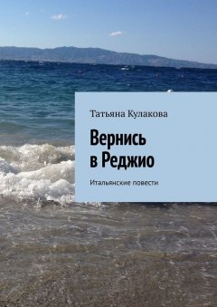 Татьяна Кулакова - Вернись в Реджио. Итальянские повести
