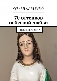 Vysheslav Filevsky - 70 оттенков небесной любви. Поэтическая книга