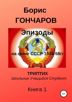 Борис ГОНЧАРОВ - Эпизоды на фоне СССР 1936-58 г.г. Триптих. Книга 1