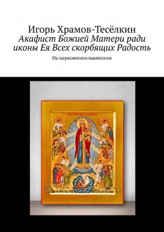 Игорь Храмов-Тесёлкин - Акафист Божией Матери ради иконы Ея Всех скорбящих Радость. На церковнолославянском