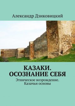 Александр Дзиковицкий - Казаки. Осознание себя. Этническое возрождение. Казачьи основы