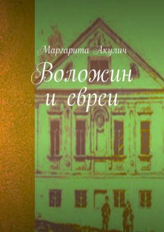 Маргарита Акулич - Воложин и евреи. История, холокост, наши дни