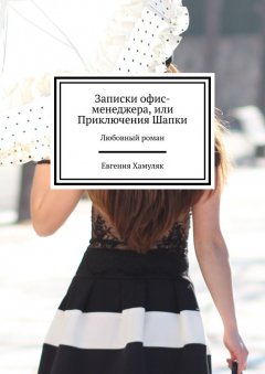 Евгения Хамуляк - Записки офис-менеджера, или Приключения Шапки. Любовный роман