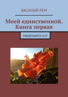 Василий Рем - Моей единственной. Книга первая. Рождённый в СССР