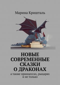 Марина Кришталь - Новые современные сказки о драконах. А также принцессах, рыцарях и не только