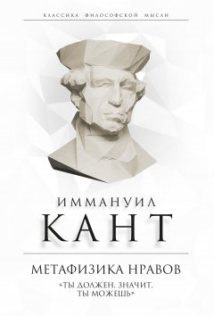 Иммануил Кант - Метафизика нравов. «Ты должен, значит, ты можешь»