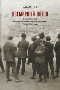 Адам Туз - Всемирный потоп. Великая война и переустройство мирового порядка, 1916–1931 годы