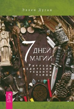 Эллен Дуган - 7 дней магии. Ритуалы, медитации, рецепты, тайны