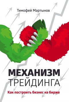 Тимофей Мартынов - Механизм трейдинга. Как построить бизнес на бирже
