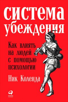 Ник Коленда - Система убеждения: Как влиять на людей с помощью психологии