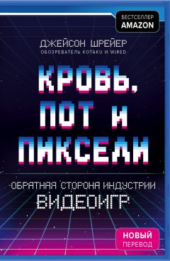 Джейсон Шрейер - Кровь, пот и пиксели. Обратная сторона индустрии видеоигр. 2-е издание