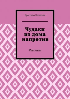 Ярослава Казакова - Чудаки из дома напротив. Рассказы
