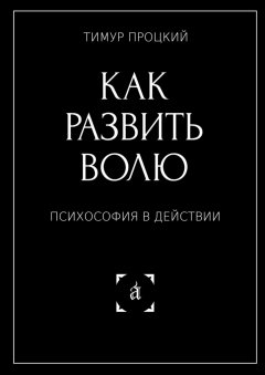 Тимур Процкий - Как развить волю. Психософия в действии