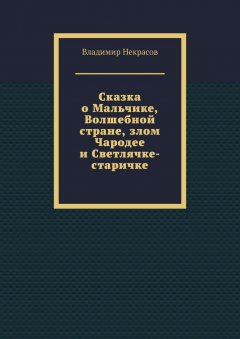 Владимир Некрасов - Сказка о Мальчике, Волшебной стране, злом Чародее и Светлячке-старичке