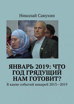 Николай Савухин - Январь 2019: Что год грядущий нам готовит? В канве событий январей 2013—2019