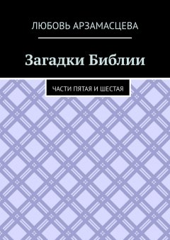 Любовь Арзамасцева - Загадки Библии. Части пятая и шестая