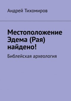 Андрей Тихомиров - Местоположение Эдема (Рая) найдено! Библейская археология