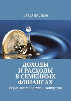 Татьяна Лаэв - Доходы и расходы в семейных финансах. Серия книг: Коротко и конкретно