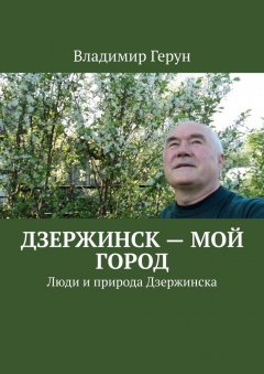 Владимир Герун - Дзержинск – мой город. Люди и природа Дзержинска