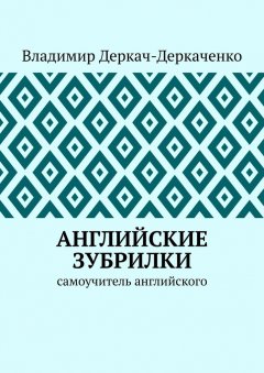 Владимир Деркач-Деркаченко - Английские зубрилки. Самоучитель английского
