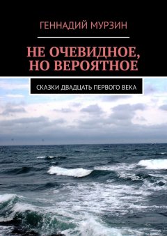 Геннадий Мурзин - Не очевидное, но вероятное. Сказки двадцать первого века
